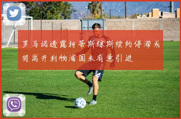 罗马诺透露柯蒂斯琼斯续约停滞或将离开利物浦国米有意引进