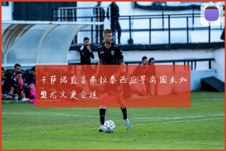 卡萨诺直言弗拉泰西应早离国米加盟尤文更合适