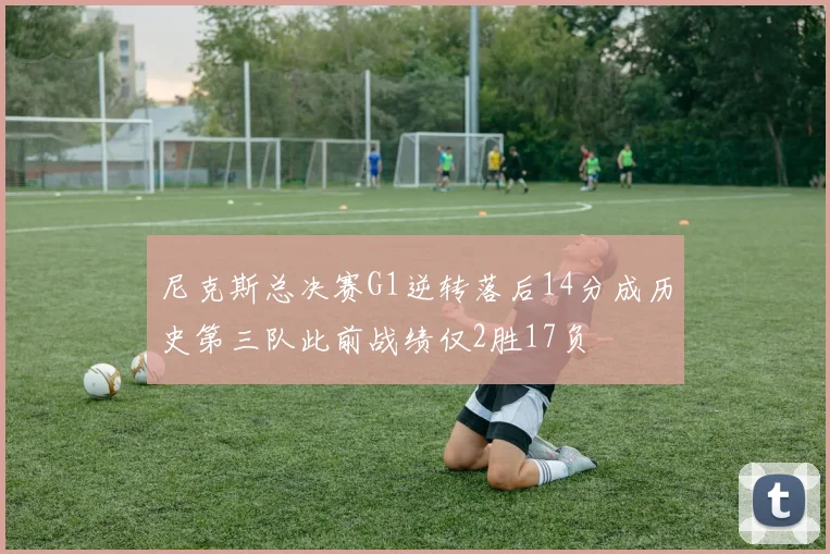 尼克斯总决赛G1逆转落后14分成历史第三队此前战绩仅2胜17负