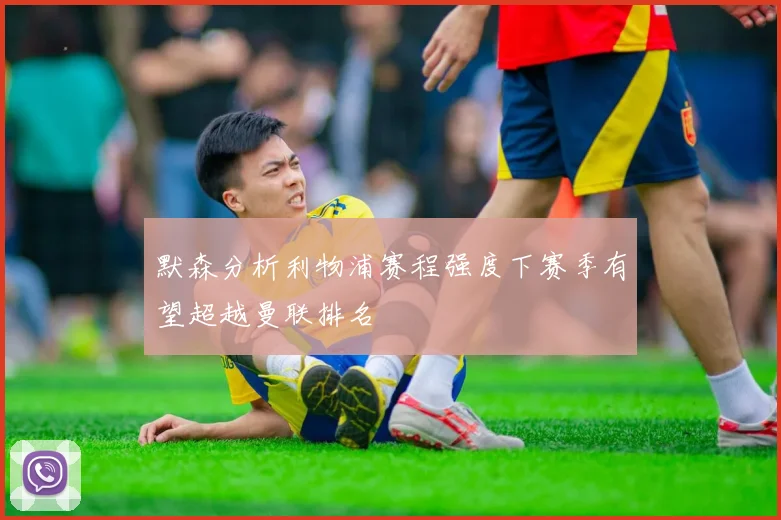 默森分析利物浦赛程强度下赛季有望超越曼联排名