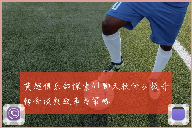 英超俱乐部探索AI聊天软件以提升转会谈判效率与策略