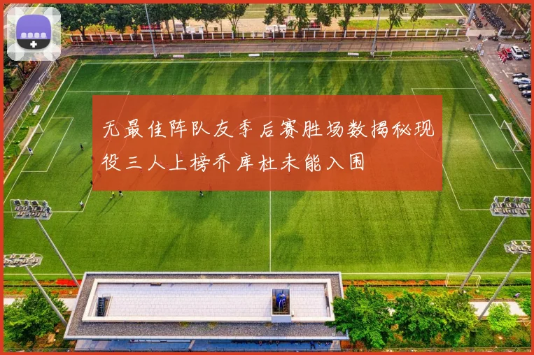 无最佳阵队友季后赛胜场数揭秘现役三人上榜乔库杜未能入围