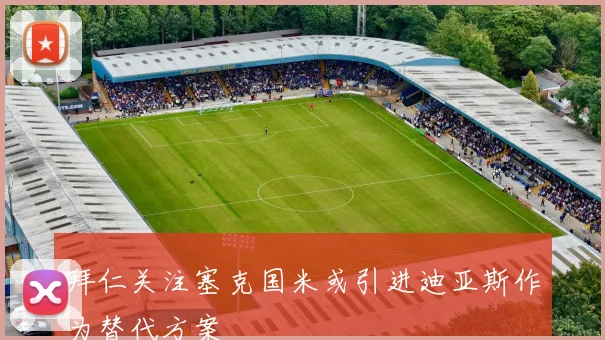 拜仁关注塞克国米或引进迪亚斯作为替代方案