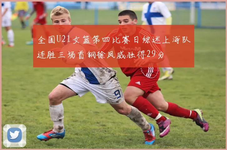 全国U21女篮第四比赛日综述上海队连胜三场首钢徐凤威独得29分