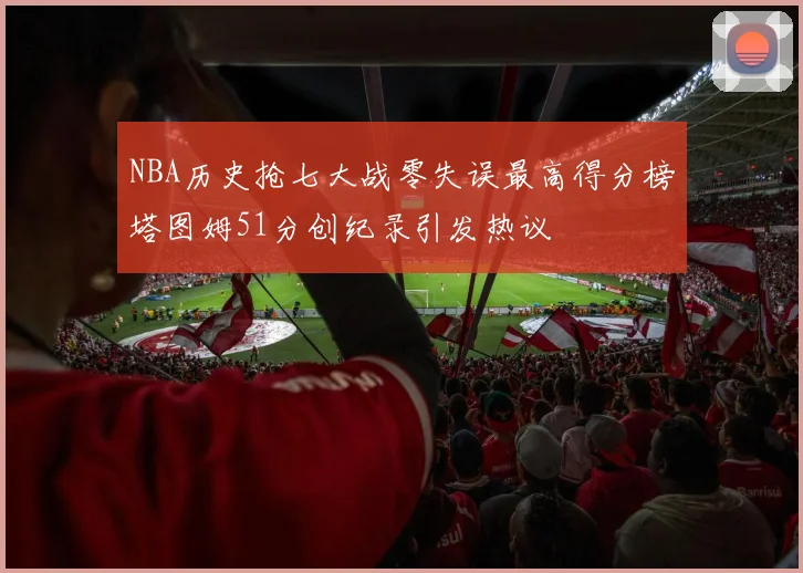 NBA历史抢七大战零失误最高得分榜塔图姆51分创纪录引发热议