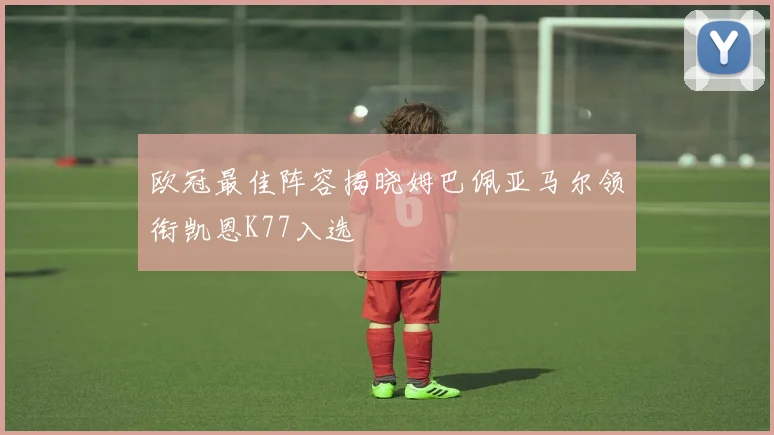 欧冠最佳阵容揭晓姆巴佩亚马尔领衔凯恩K77入选