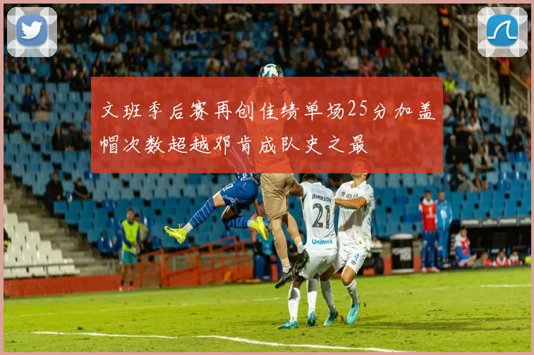 文班季后赛再创佳绩单场25分加盖帽次数超越邓肯成队史之最