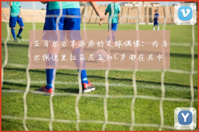 亚马尔分享弟弟的足球偶像：内马尔佩德里拉菲尼亚和C罗都在其中