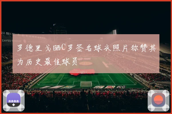 罗德里戈晒C罗签名球衣照片称赞其为历史最佳球员