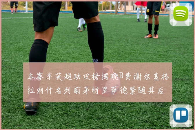 本赛季英超助攻榜揭晓B费谢尔基格拉利什名列前茅特罗萨德紧随其后