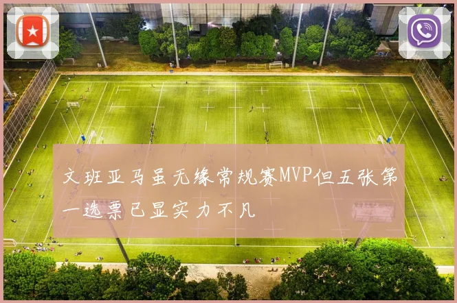 文班亚马虽无缘常规赛MVP但五张第一选票已显实力不凡