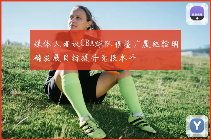 媒体人建议CBA球队借鉴广厦经验明确发展目标提升竞技水平