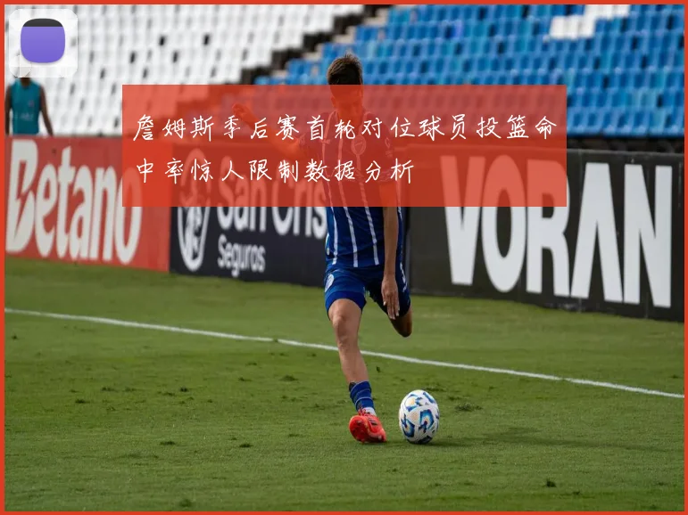 詹姆斯季后赛首轮对位球员投篮命中率惊人限制数据分析