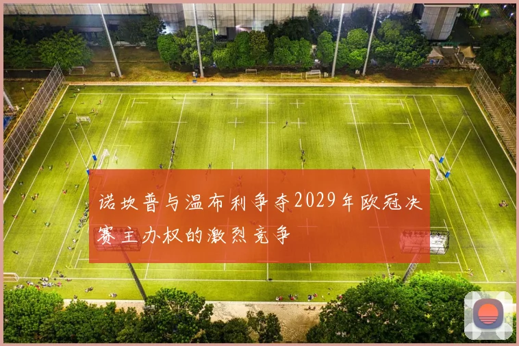 诺坎普与温布利争夺2029年欧冠决赛主办权的激烈竞争