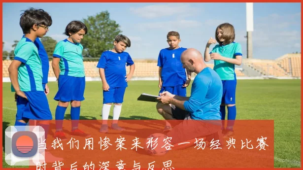 当我们用惨案来形容一场经典比赛时背后的深意与反思